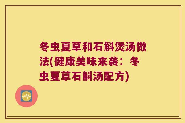 冬虫夏草和石斛煲汤做法(健康美味来袭：冬虫夏草石斛汤配方)