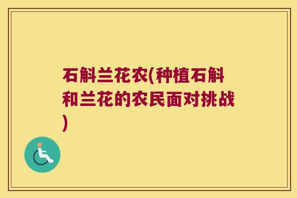 石斛兰花农(种植石斛和兰花的农民面对挑战)