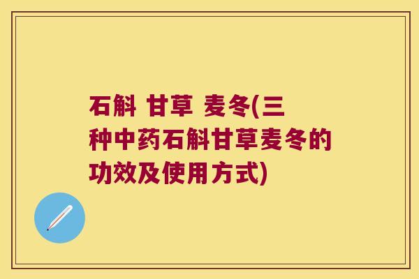 石斛 甘草 麦冬(三种中药石斛甘草麦冬的功效及使用方式)