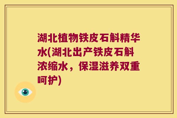 湖北植物铁皮石斛精华水(湖北出产铁皮石斛浓缩水，保湿滋养双重呵护)
