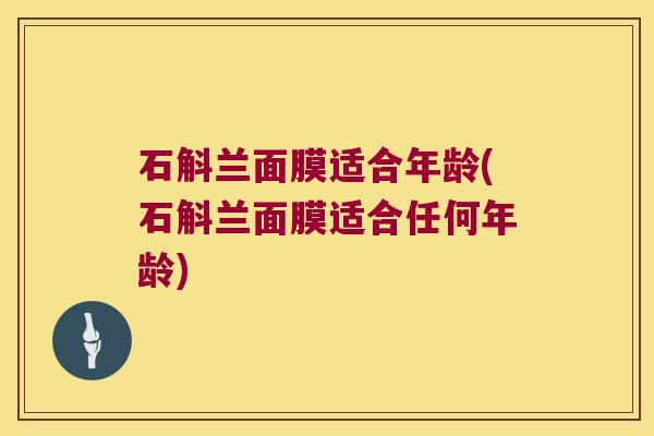 石斛兰面膜适合年龄(石斛兰面膜适合任何年龄)