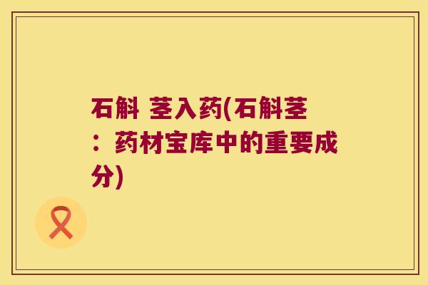 石斛 茎入药(石斛茎：药材宝库中的重要成分)
