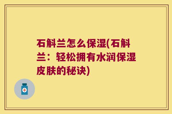 石斛兰怎么保湿(石斛兰:轻松拥有水润保湿的秘诀) 石斛兰怎么保湿(石斛兰:轻松拥有水润保湿的秘诀)