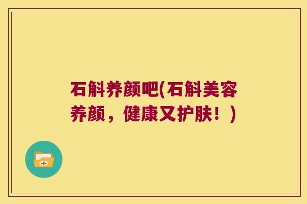 石斛养颜吧(石斛美容养颜，健康又护肤！)