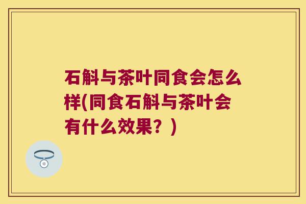 石斛与茶叶同食会怎么样(同食石斛与茶叶会有什么效果？)