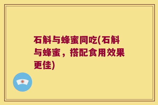 石斛与蜂蜜同吃(石斛与蜂蜜，搭配食用效果更佳)