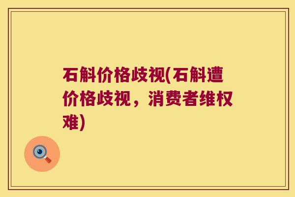 石斛价格歧视(石斛遭价格歧视，消费者维权难)