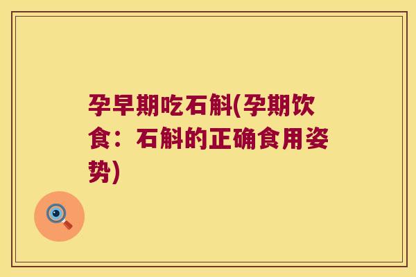 孕早期吃石斛(孕期饮食：石斛的正确食用姿势)