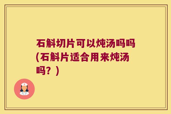 石斛切片可以炖汤吗吗(石斛片适合用来炖汤吗？)