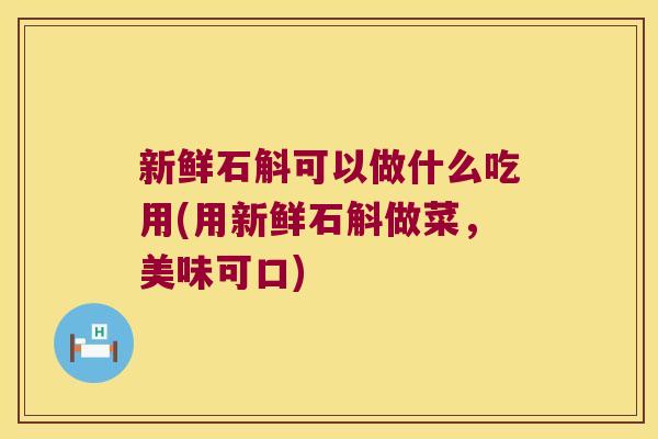 新鲜石斛可以做什么吃用(用新鲜石斛做菜，美味可口)