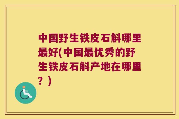 中国野生铁皮石斛哪里最好(中国最优秀的野生铁皮石斛产地在哪里？)