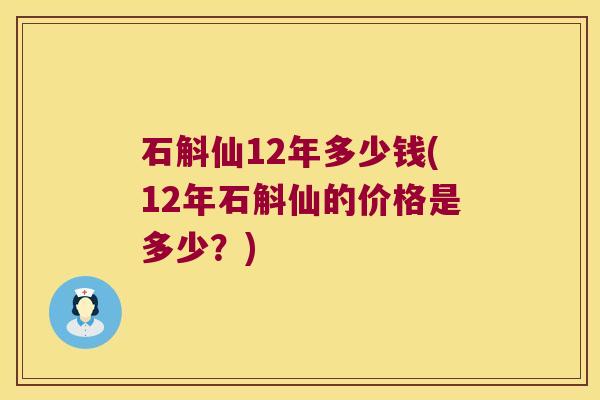 石斛仙12年多少钱(12年石斛仙的价格是多少？)
