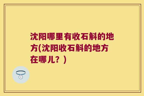 沈阳哪里有收石斛的地方(沈阳收石斛的地方在哪儿？)