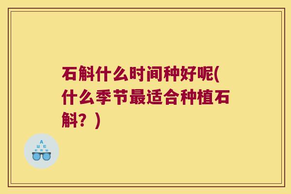 石斛什么时间种好呢(什么季节适合种植石斛?) 石斛什么时间种好呢(什么季节适合种植石斛?)