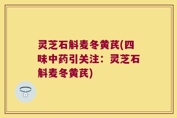 灵芝石斛麦冬黄芪(四味引关注：灵芝石斛麦冬黄芪)