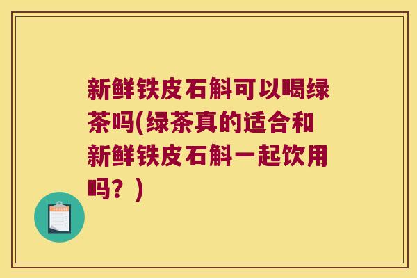 新鲜铁皮石斛可以喝绿茶吗(绿茶真的适合和新鲜铁皮石斛一起饮用吗？)