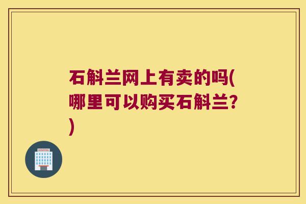 石斛兰网上有卖的吗(哪里可以购买石斛兰？)