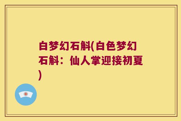 白梦幻石斛(白色梦幻石斛：仙人掌迎接初夏)