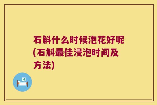 石斛什么时候泡花好呢(石斛最佳浸泡时间及方法)