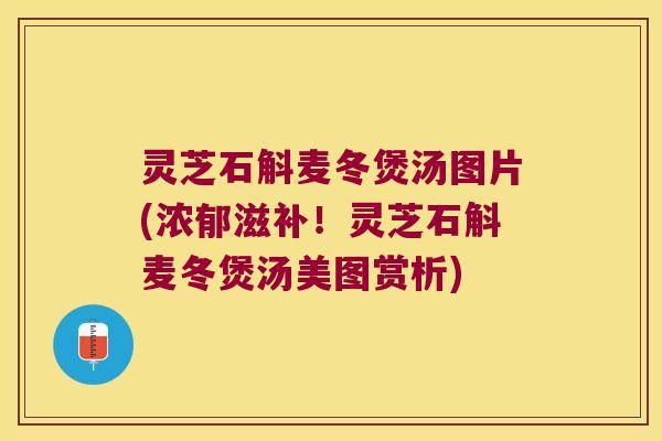 灵芝石斛麦冬煲汤图片(浓郁滋补！灵芝石斛麦冬煲汤美图赏析)