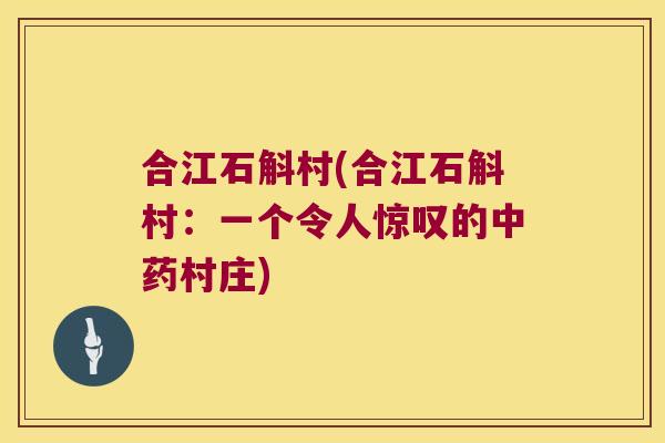 合江石斛村(合江石斛村：一个令人惊叹的中药村庄)