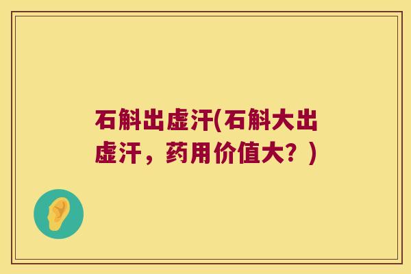 石斛出虚汗(石斛大出虚汗，药用价值大？)