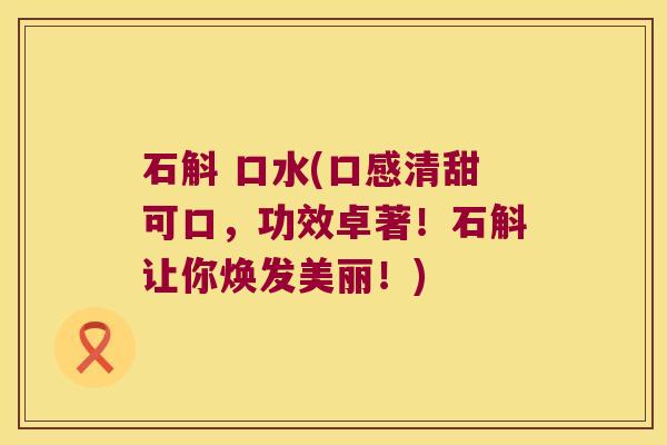 石斛 口水(口感清甜可口，功效卓著！石斛让你焕发美丽！)