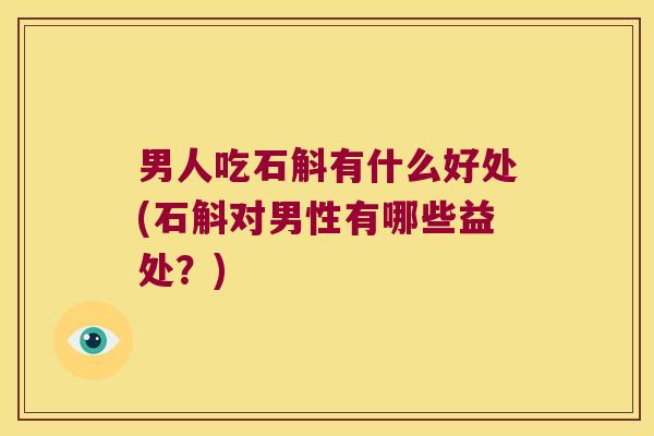 男人吃石斛有什么好处(石斛对男性有哪些益处？)