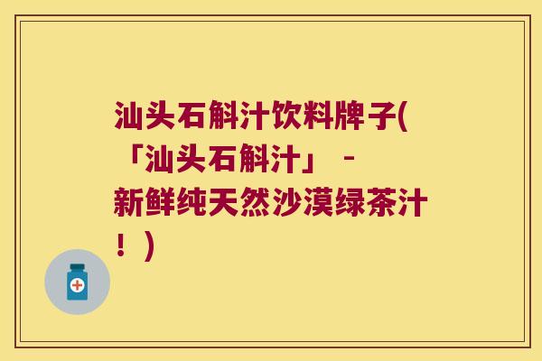 汕头石斛汁饮料牌子(「汕头石斛汁」 - 新鲜纯天然沙漠绿茶汁！)