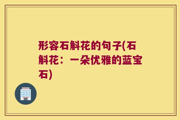 形容石斛花的句子(石斛花：一朵优雅的蓝宝石)