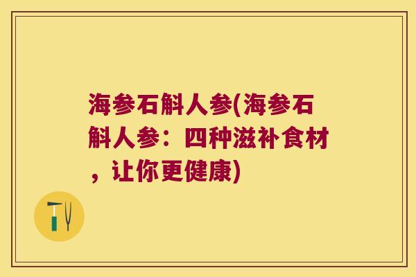 海参石斛人参(海参石斛人参：四种滋补食材，让你更健康)
