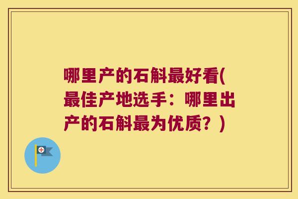 哪里产的石斛最好看(最佳产地选手：哪里出产的石斛最为优质？)