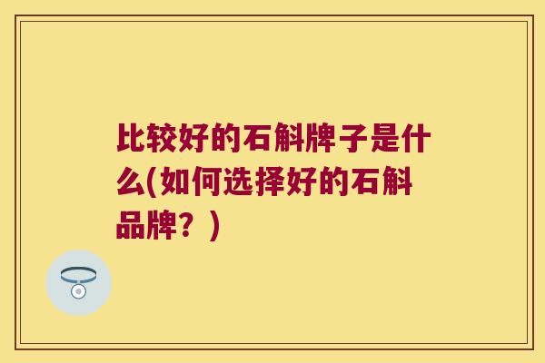 比较好的石斛牌子是什么(如何选择好的石斛品牌？)