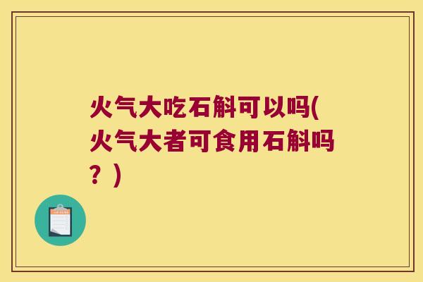 火气大吃石斛可以吗(火气大者可食用石斛吗？)