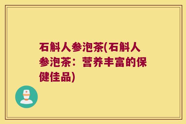 石斛人参泡茶(石斛人参泡茶：营养丰富的保健佳品)