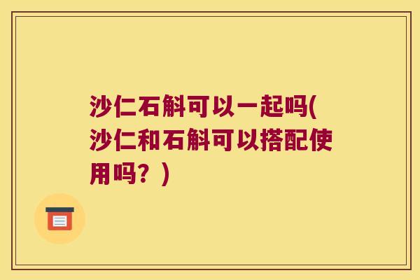 沙仁石斛可以一起吗(沙仁和石斛可以搭配使用吗？)