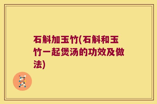 石斛加玉竹(石斛和玉竹一起煲汤的功效及做法)
