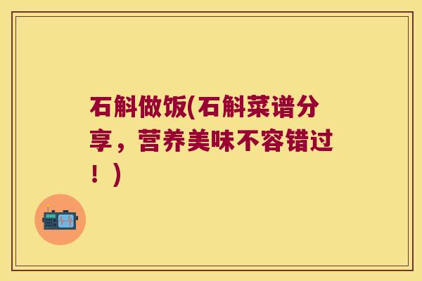 石斛做饭(石斛菜谱分享，营养美味不容错过！)