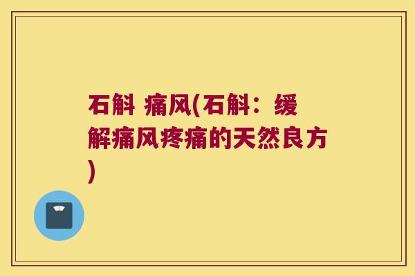 石斛 痛风(石斛：缓解痛风疼痛的天然良方)