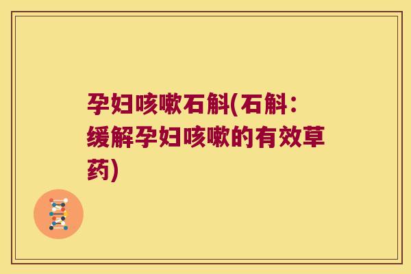 孕妇咳嗽石斛(石斛：缓解孕妇咳嗽的有效草药)