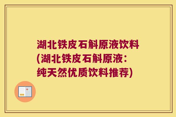 湖北铁皮石斛原液饮料(湖北铁皮石斛原液：纯天然优质饮料推荐)