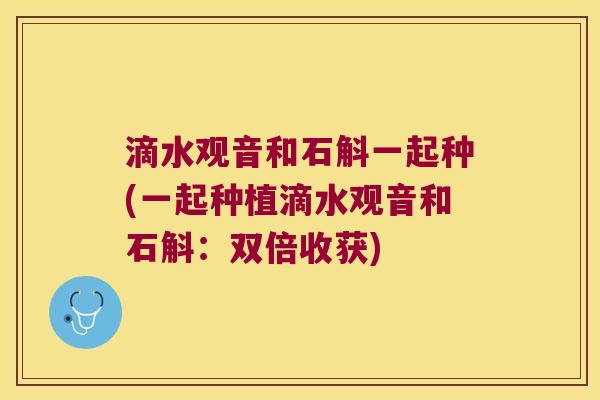 滴水观音和石斛一起种(一起种植滴水观音和石斛：双倍收获)