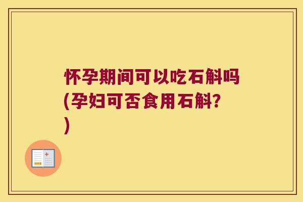 怀孕期间可以吃石斛吗(孕妇可否食用石斛？)