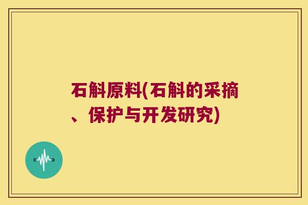 石斛原料(石斛的采摘、保护与开发研究) 石斛原料(石斛的采摘、保护与开发研究)