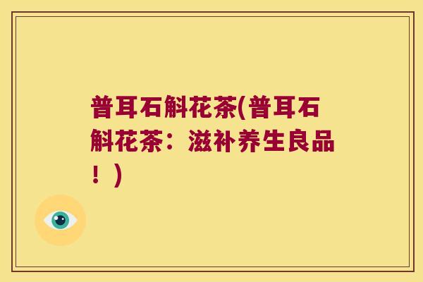 普耳石斛花茶(普耳石斛花茶：滋补养生良品！)