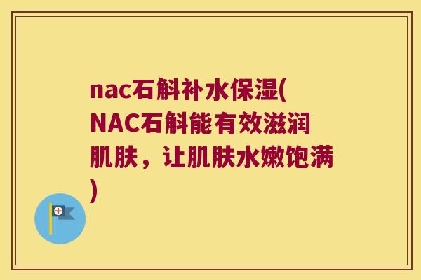 nac石斛补水保湿(NAC石斛能有效滋润肌肤，让肌肤水嫩饱满)