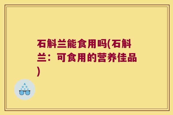 石斛兰能食用吗(石斛兰：可食用的营养佳品)