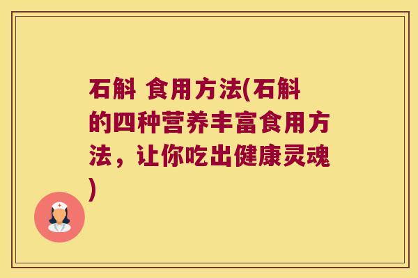 石斛 食用方法(石斛的四种营养丰富食用方法，让你吃出健康灵魂)