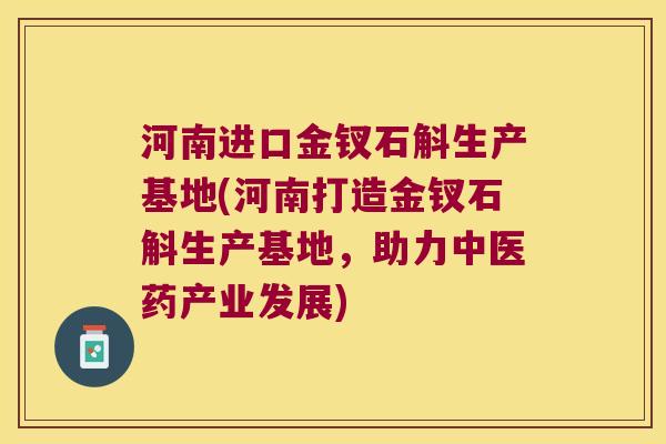 河南进口金钗石斛生产基地(河南打造金钗石斛生产基地,助力中医药产业发展) 河南进口金钗石斛生产基地(河南打造金钗石斛生产基地,助力中医药产业发展)