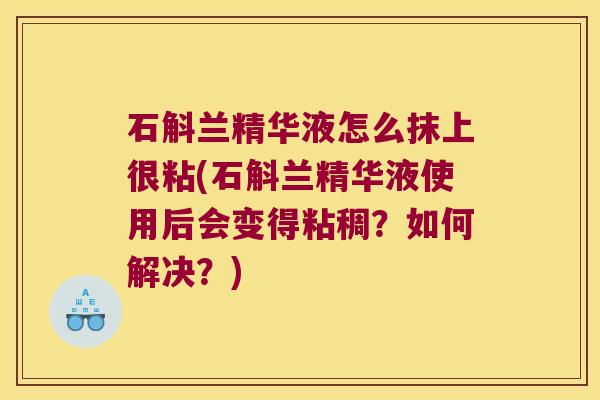 石斛兰精华液怎么抹上很粘(石斛兰精华液使用后会变得粘稠？如何解决？)
